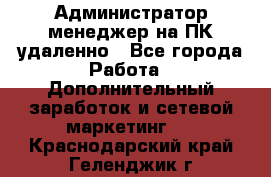 Администратор-менеджер на ПК удаленно - Все города Работа » Дополнительный заработок и сетевой маркетинг   . Краснодарский край,Геленджик г.